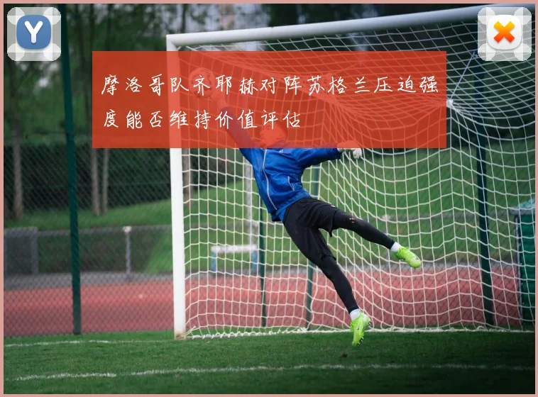 摩洛哥队齐耶赫对阵苏格兰压迫强度能否维持价值评估
