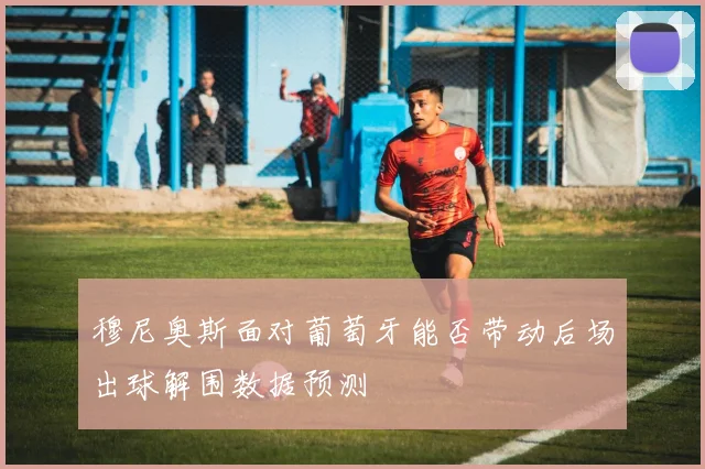 穆尼奥斯面对葡萄牙能否带动后场出球解围数据预测