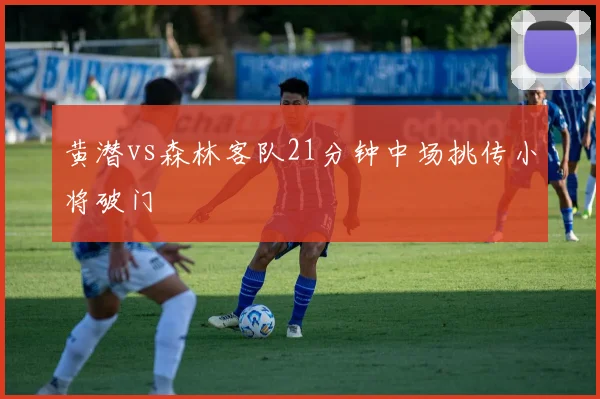 黄潜vs森林客队21分钟中场挑传小将破门
