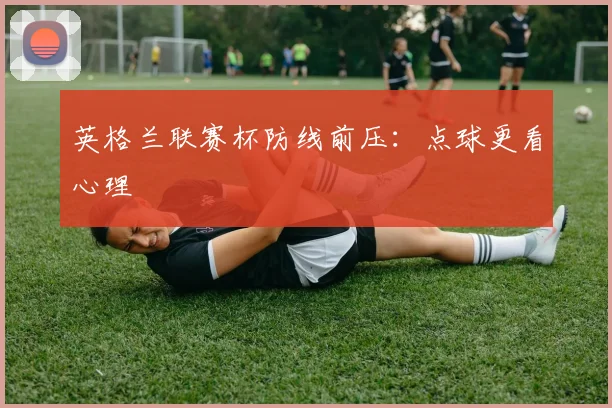 英格兰联赛杯防线前压：点球更看心理