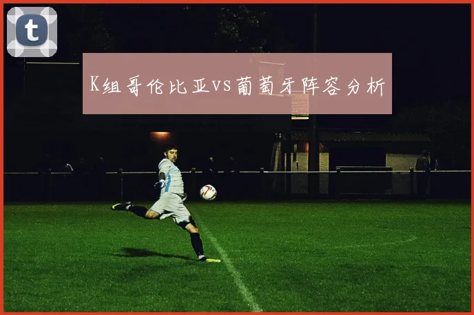 K组哥伦比亚vs葡萄牙阵容分析
