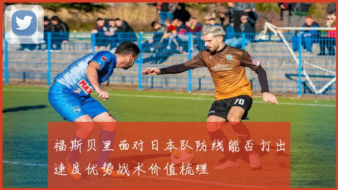 福斯贝里面对日本队防线能否打出速度优势战术价值梳理