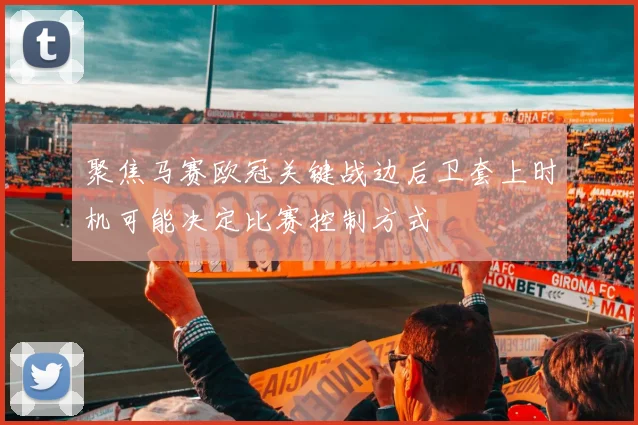 聚焦马赛欧冠关键战边后卫套上时机可能决定比赛控制方式