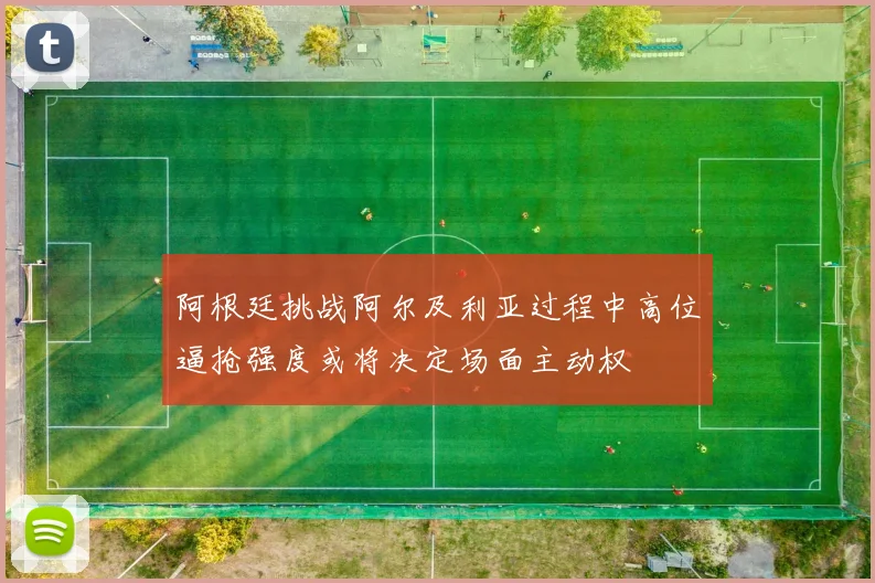 阿根廷挑战阿尔及利亚过程中高位逼抢强度或将决定场面主动权