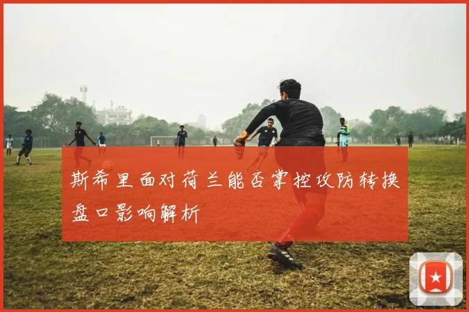 斯希里面对荷兰能否掌控攻防转换盘口影响解析