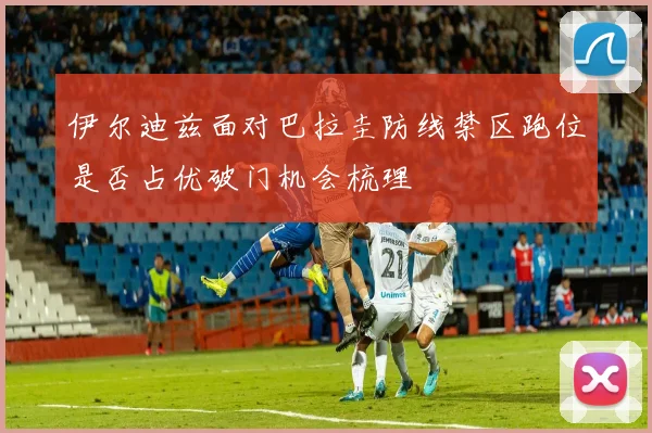 伊尔迪兹面对巴拉圭防线禁区跑位是否占优破门机会梳理