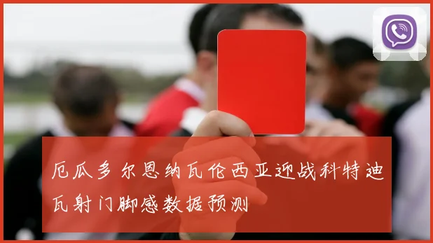 厄瓜多尔恩纳瓦伦西亚迎战科特迪瓦射门脚感数据预测