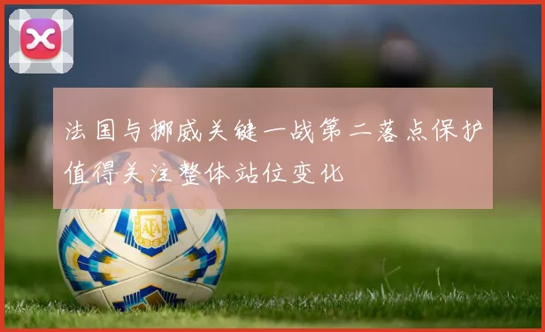 法国与挪威关键一战第二落点保护值得关注整体站位变化