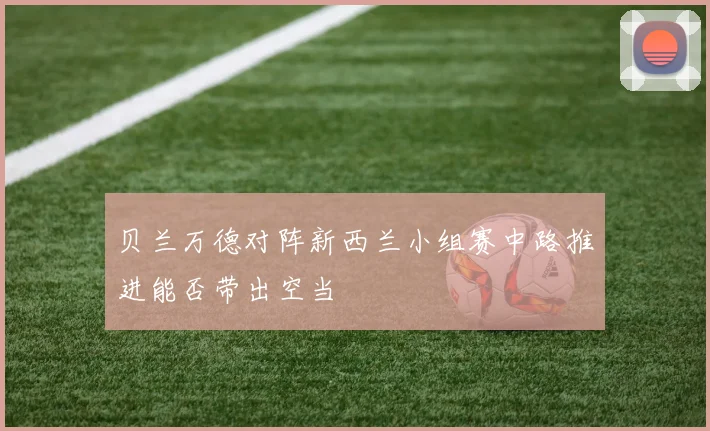 贝兰万德对阵新西兰小组赛中路推进能否带出空当
