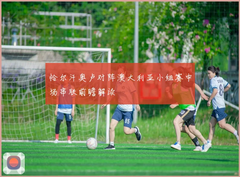 恰尔汗奥卢对阵澳大利亚小组赛中场串联前瞻解读