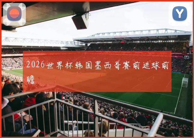 2026世界杯韩国墨西哥赛前进球前瞻