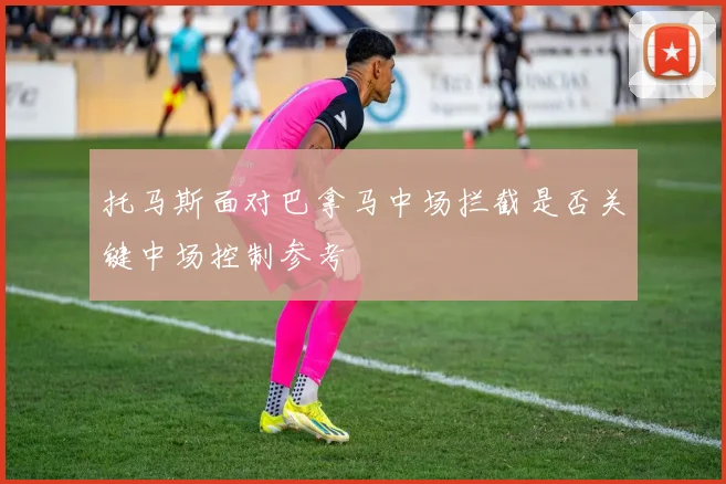 托马斯面对巴拿马中场拦截是否关键中场控制参考