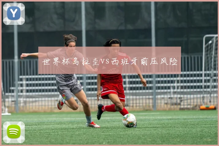世界杯乌拉圭vs西班牙前压风险