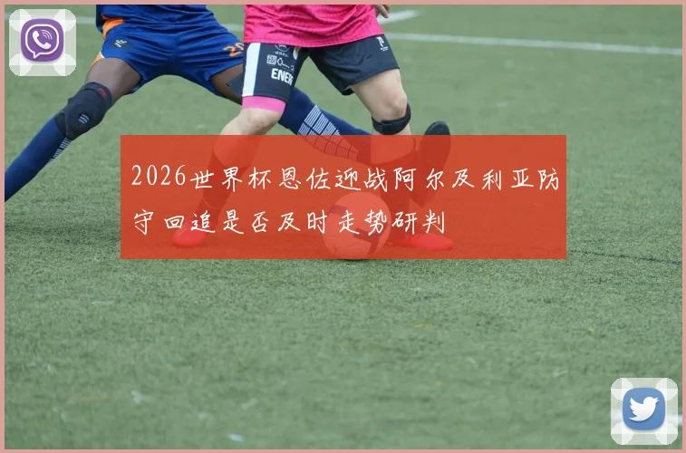 2026世界杯恩佐迎战阿尔及利亚防守回追是否及时走势研判
