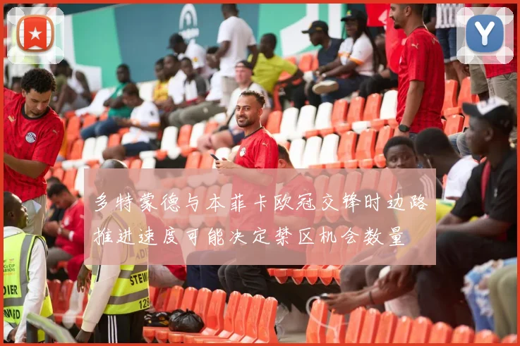 多特蒙德与本菲卡欧冠交锋时边路推进速度可能决定禁区机会数量