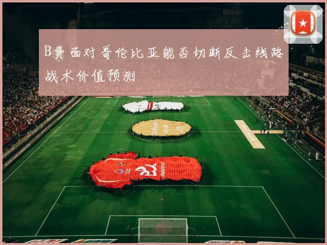 B费面对哥伦比亚能否切断反击线路战术价值预测