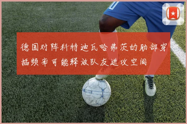 德国对阵科特迪瓦哈弗茨的肋部穿插频率可能释放队友进攻空间