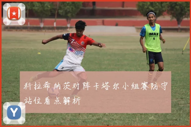 科拉希纳茨对阵卡塔尔小组赛防守站位看点解析