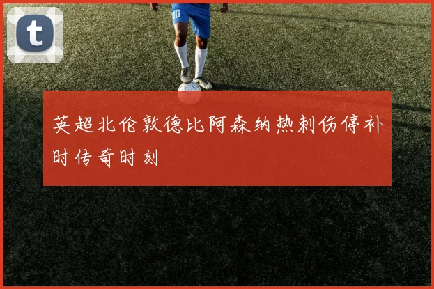 英超北伦敦德比阿森纳热刺伤停补时传奇时刻