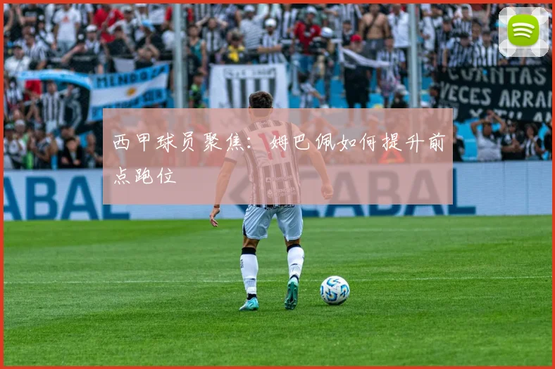 西甲球员聚焦：姆巴佩如何提升前点跑位