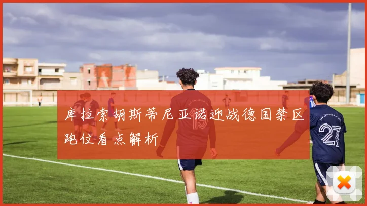 库拉索胡斯蒂尼亚诺迎战德国禁区跑位看点解析