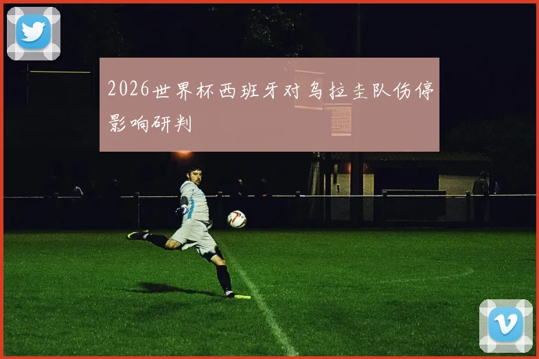 2026世界杯西班牙对乌拉圭队伤停影响研判