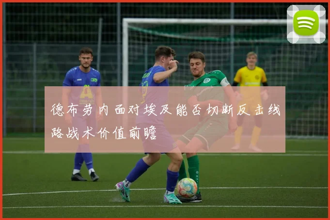 德布劳内面对埃及能否切断反击线路战术价值前瞻