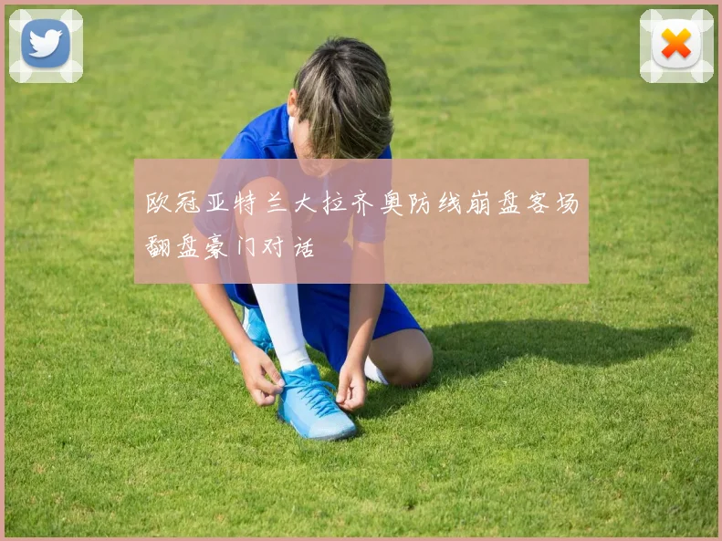 欧冠亚特兰大拉齐奥防线崩盘客场翻盘豪门对话