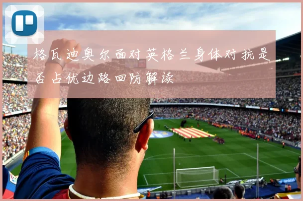 格瓦迪奥尔面对英格兰身体对抗是否占优边路回防解读