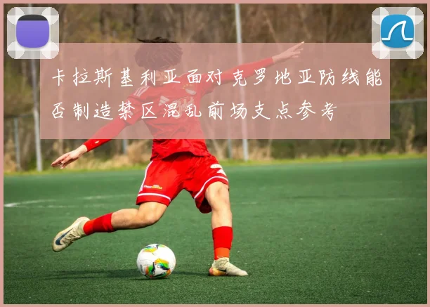卡拉斯基利亚面对克罗地亚防线能否制造禁区混乱前场支点参考