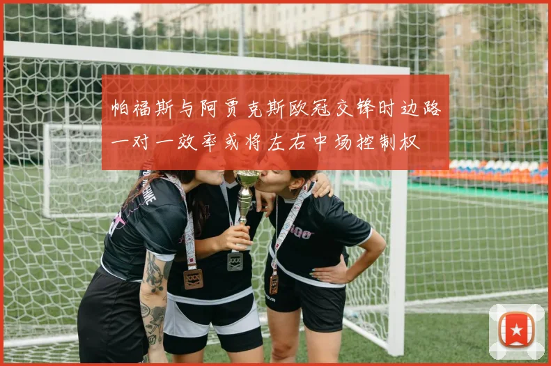 帕福斯与阿贾克斯欧冠交锋时边路一对一效率或将左右中场控制权