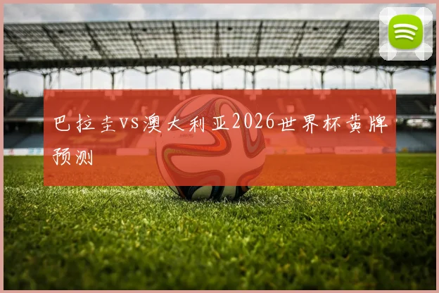 巴拉圭vs澳大利亚2026世界杯黄牌预测