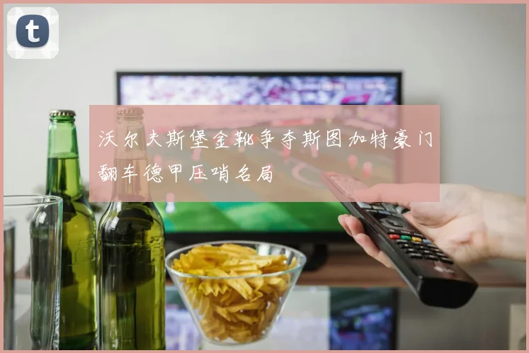 沃尔夫斯堡金靴争夺斯图加特豪门翻车德甲压哨名局