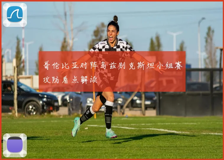 哥伦比亚对阵乌兹别克斯坦小组赛攻防看点解读