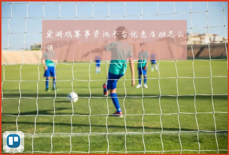 爱游戏赛事资讯平台优惠活动怎么领