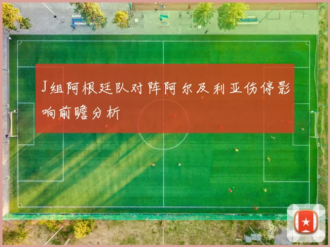 J组阿根廷队对阵阿尔及利亚伤停影响前瞻分析