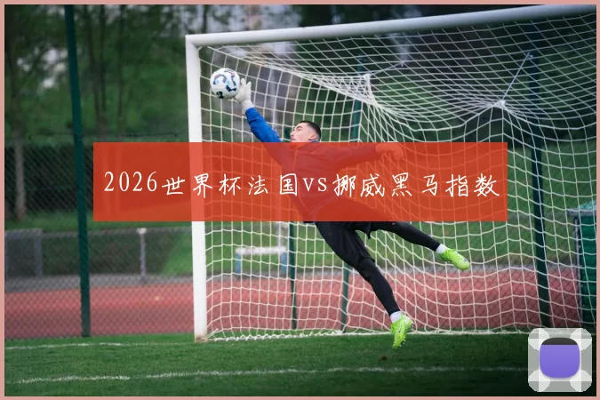 2026世界杯法国vs挪威黑马指数
